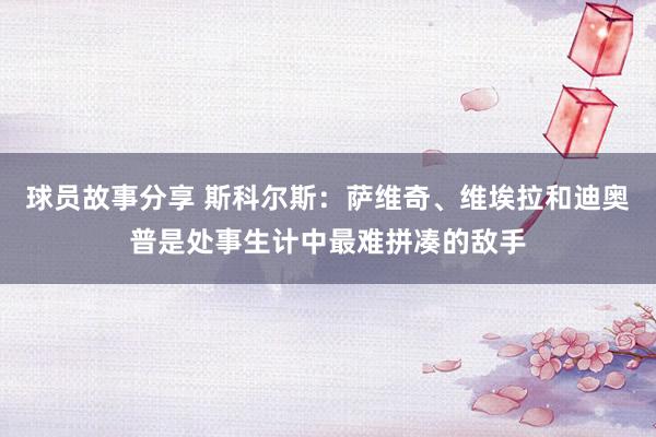 球员故事分享 斯科尔斯：萨维奇、维埃拉和迪奥普是处事生计中最难拼凑的敌手