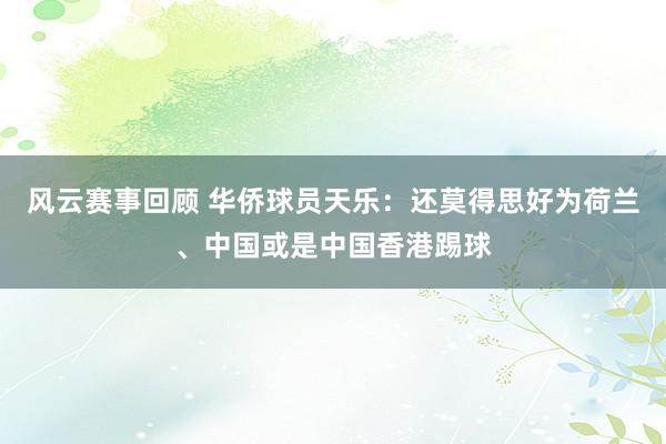 风云赛事回顾 华侨球员天乐：还莫得思好为荷兰、中国或是中国香港踢球