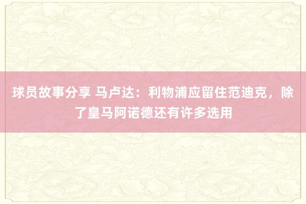 球员故事分享 马卢达：利物浦应留住范迪克，除了皇马阿诺德还有许多选用