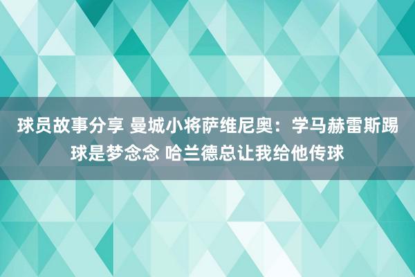 球员故事分享 曼城小将萨维尼奥：学马赫雷斯踢球是梦念念 哈兰德总让我给他传球