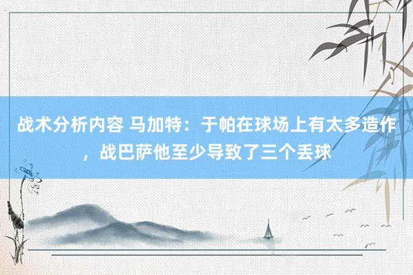 战术分析内容 马加特：于帕在球场上有太多造作，战巴萨他至少导致了三个丢球