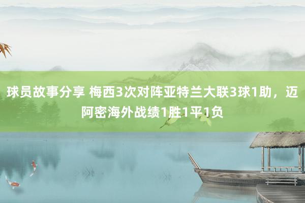 球员故事分享 梅西3次对阵亚特兰大联3球1助，迈阿密海外战绩1胜1平1负