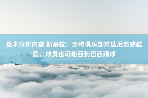 战术分析内容 斯基拉：沙特俱乐部对达尼洛感酷爱，球员也可能回到巴西踢球