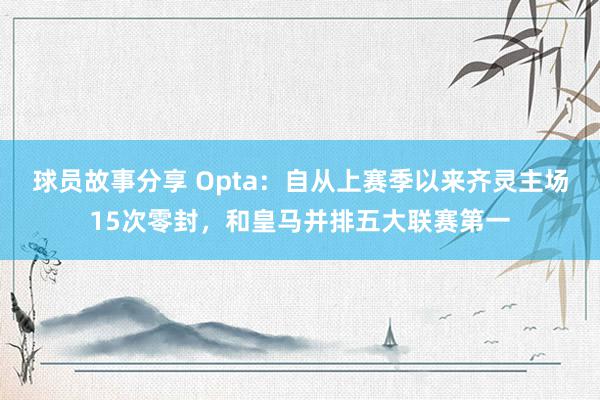 球员故事分享 Opta：自从上赛季以来齐灵主场15次零封，和皇马并排五大联赛第一