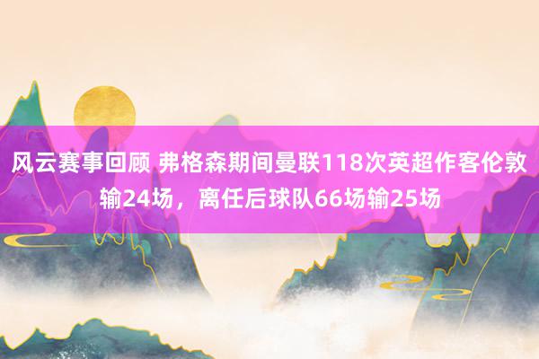 风云赛事回顾 弗格森期间曼联118次英超作客伦敦输24场，离任后球队66场输25场