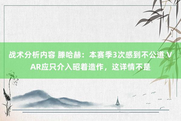 战术分析内容 滕哈赫：本赛季3次感到不公道 VAR应只介入昭着造作，这详情不是