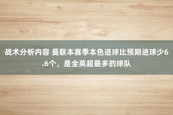 战术分析内容 曼联本赛季本色进球比预期进球少6.6个，是全英超最多的球队