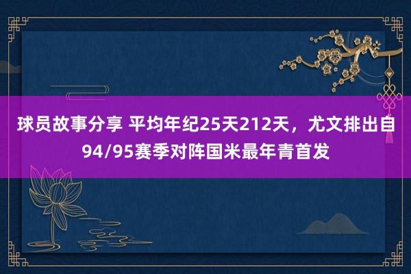 球员故事分享 平均年纪25天212天，尤文排出自94/95赛季对阵国米最年青首发