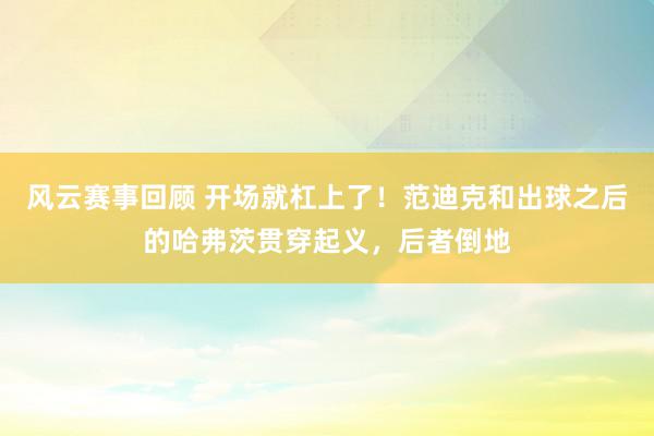 风云赛事回顾 开场就杠上了！范迪克和出球之后的哈弗茨贯穿起义，后者倒地