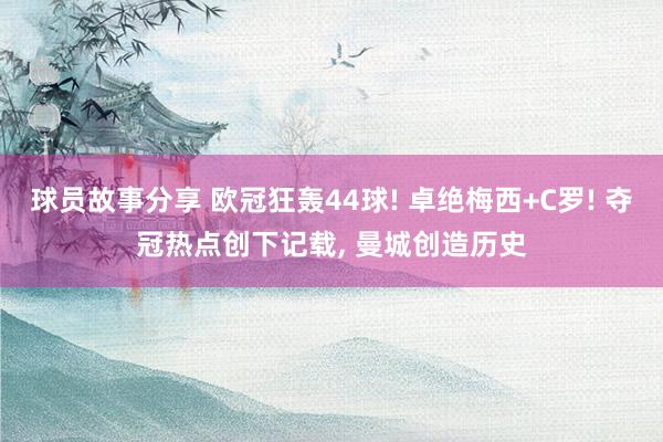 球员故事分享 欧冠狂轰44球! 卓绝梅西+C罗! 夺冠热点创下记载, 曼城创造历史