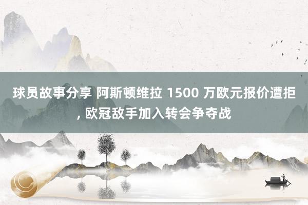 球员故事分享 阿斯顿维拉 1500 万欧元报价遭拒, 欧冠敌手加入转会争夺战