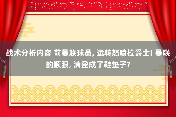 战术分析内容 前曼联球员, 运转怒喷拉爵士! 曼联的顺眼, 满盈成了鞋垫子?