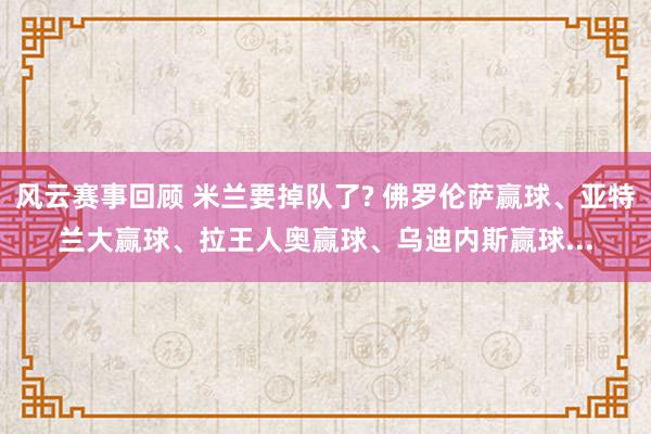 风云赛事回顾 米兰要掉队了? 佛罗伦萨赢球、亚特兰大赢球、拉王人奥赢球、乌迪内斯赢球...