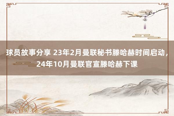 球员故事分享 23年2月曼联秘书滕哈赫时间启动，24年10月曼联官宣滕哈赫下课