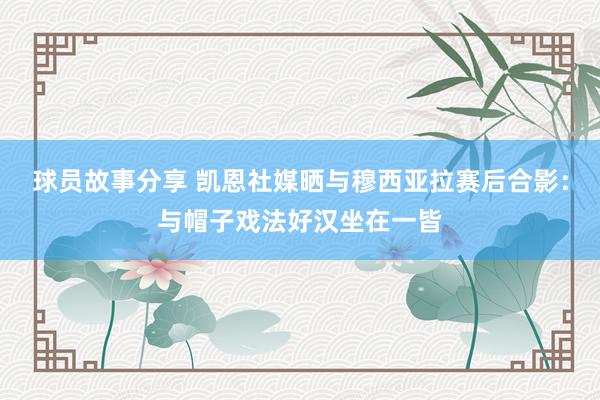 球员故事分享 凯恩社媒晒与穆西亚拉赛后合影：与帽子戏法好汉坐在一皆