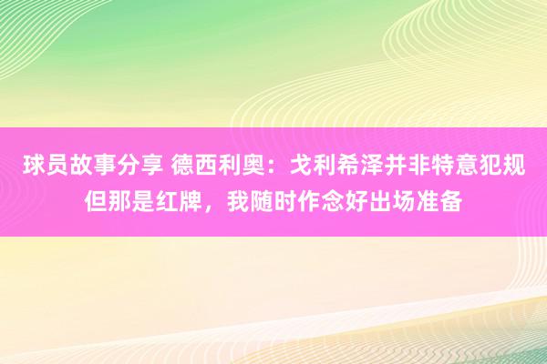 球员故事分享 德西利奥：戈利希泽并非特意犯规但那是红牌，我随时作念好出场准备