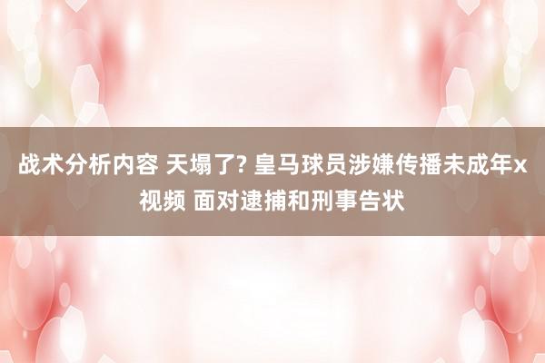 战术分析内容 天塌了? 皇马球员涉嫌传播未成年x视频 面对逮捕和刑事告状