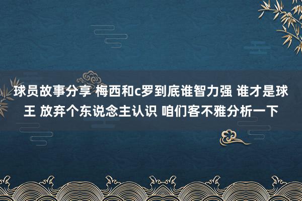 球员故事分享 梅西和c罗到底谁智力强 谁才是球王 放弃个东说念主认识 咱们客不雅分析一下