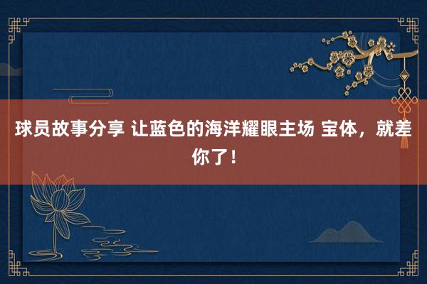 球员故事分享 让蓝色的海洋耀眼主场 宝体，就差你了！