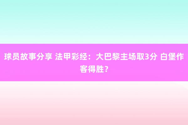 球员故事分享 法甲彩经：大巴黎主场取3分 白堡作客得胜？