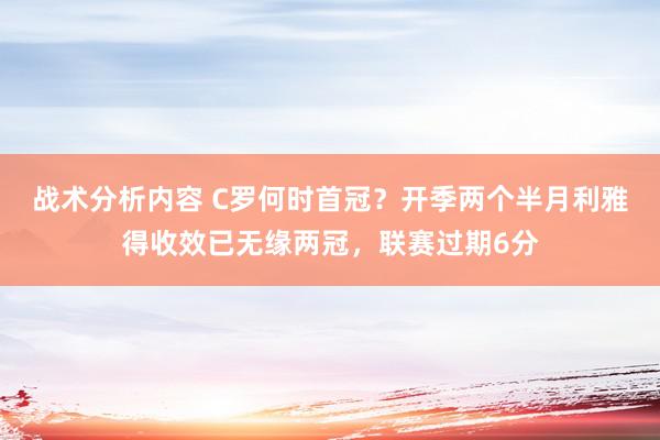 战术分析内容 C罗何时首冠？开季两个半月利雅得收效已无缘两冠，联赛过期6分