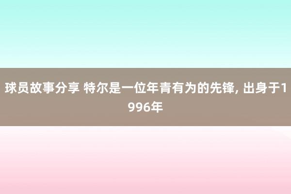 球员故事分享 特尔是一位年青有为的先锋, 出身于1996年