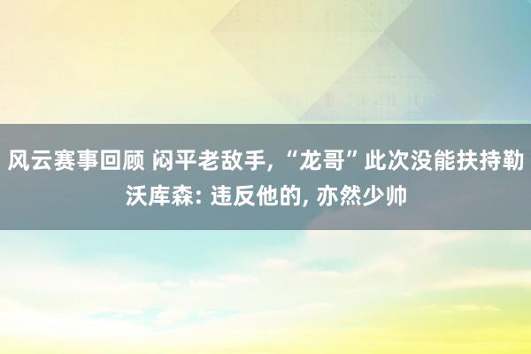 风云赛事回顾 闷平老敌手, “龙哥”此次没能扶持勒沃库森: 违反他的, 亦然少帅