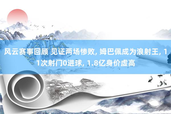 风云赛事回顾 见证两场惨败, 姆巴佩成为浪射王, 11次射门0进球, 1.8亿身价虚高