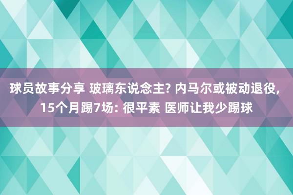 球员故事分享 玻璃东说念主? 内马尔或被动退役, 15个月踢7场: 很平素 医师让我少踢球