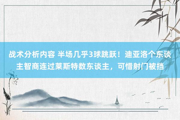 战术分析内容 半场几乎3球跳跃！迪亚洛个东谈主智商连过莱斯特数东谈主，可惜射门被挡