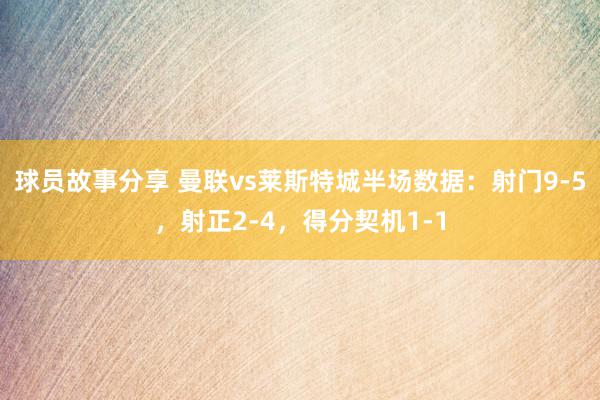 球员故事分享 曼联vs莱斯特城半场数据：射门9-5，射正2-4，得分契机1-1