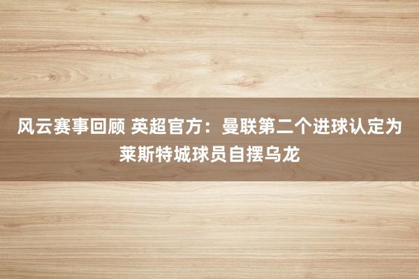 风云赛事回顾 英超官方：曼联第二个进球认定为莱斯特城球员自摆乌龙