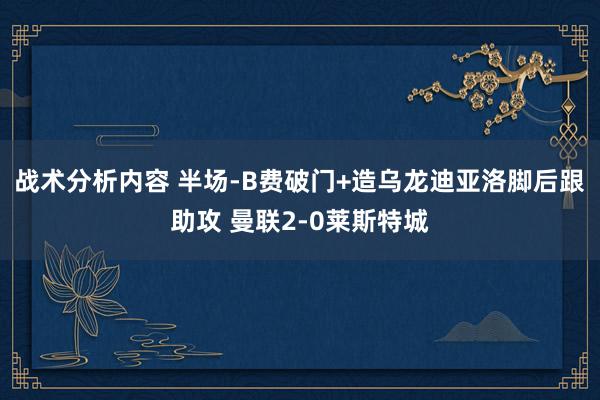 战术分析内容 半场-B费破门+造乌龙迪亚洛脚后跟助攻 曼联2-0莱斯特城