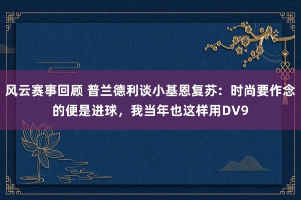 风云赛事回顾 普兰德利谈小基恩复苏：时尚要作念的便是进球，我当年也这样用DV9