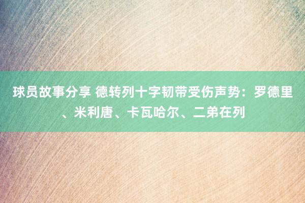 球员故事分享 德转列十字韧带受伤声势：罗德里、米利唐、卡瓦哈尔、二弟在列