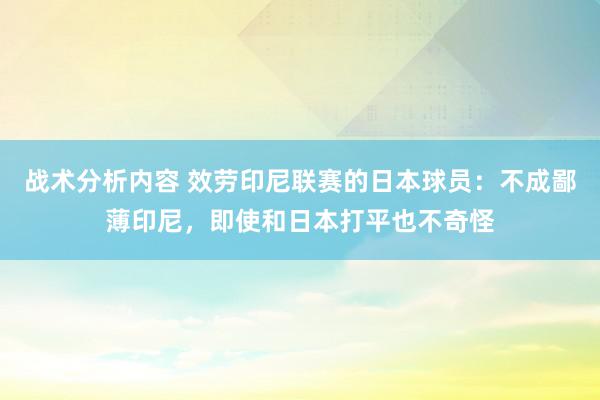 战术分析内容 效劳印尼联赛的日本球员：不成鄙薄印尼，即使和日本打平也不奇怪