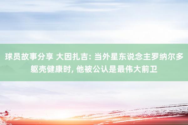 球员故事分享 大因扎吉: 当外星东说念主罗纳尔多躯壳健康时, 他被公认是最伟大前卫