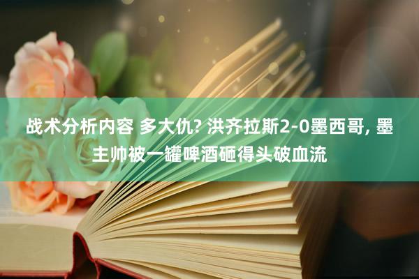 战术分析内容 多大仇? 洪齐拉斯2-0墨西哥, 墨主帅被一罐啤酒砸得头破血流