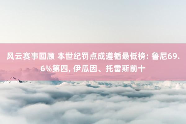 风云赛事回顾 本世纪罚点成遵循最低榜: 鲁尼69.6%第四, 伊瓜因、托雷斯前十