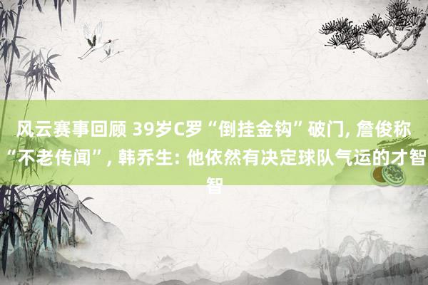 风云赛事回顾 39岁C罗“倒挂金钩”破门, 詹俊称“不老传闻”, 韩乔生: 他依然有决定球队气运的才智