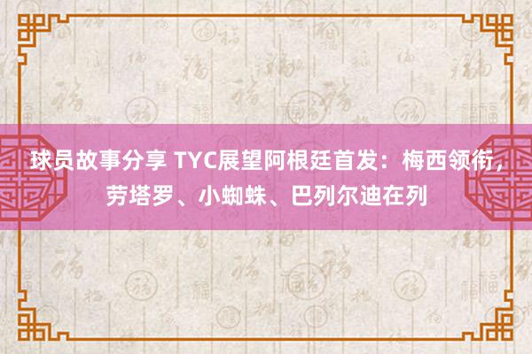 球员故事分享 TYC展望阿根廷首发：梅西领衔，劳塔罗、小蜘蛛、巴列尔迪在列