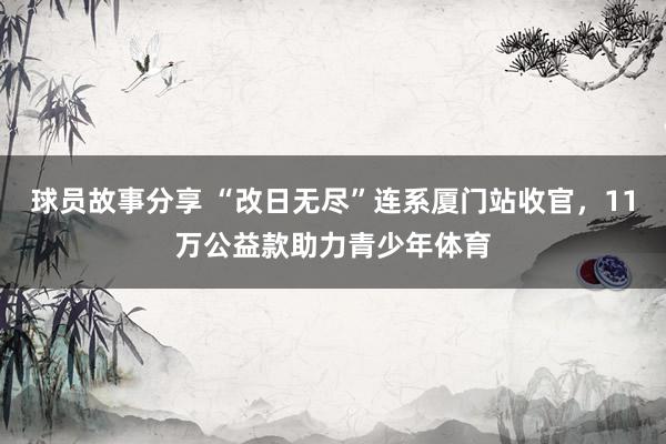 球员故事分享 “改日无尽”连系厦门站收官，11万公益款助力青少年体育