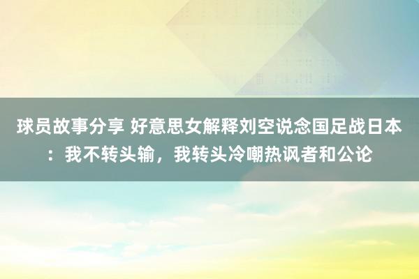 球员故事分享 好意思女解释刘空说念国足战日本：我不转头输，我转头冷嘲热讽者和公论