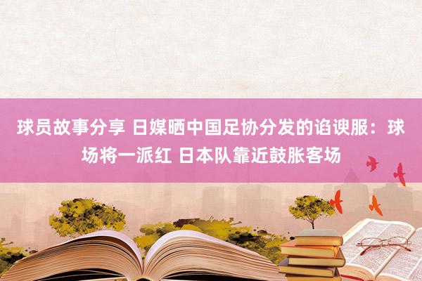 球员故事分享 日媒晒中国足协分发的谄谀服：球场将一派红 日本队靠近鼓胀客场