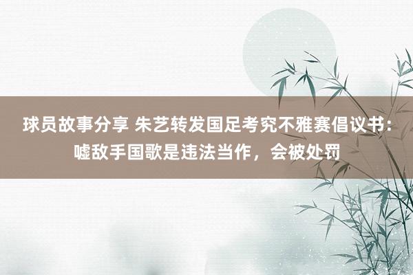 球员故事分享 朱艺转发国足考究不雅赛倡议书：嘘敌手国歌是违法当作，会被处罚