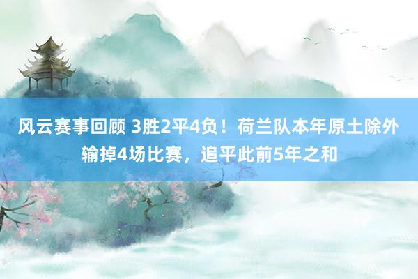 风云赛事回顾 3胜2平4负！荷兰队本年原土除外输掉4场比赛，追平此前5年之和