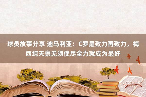 球员故事分享 迪马利亚：C罗是致力再致力，梅西纯天禀无须使尽全力就成为最好