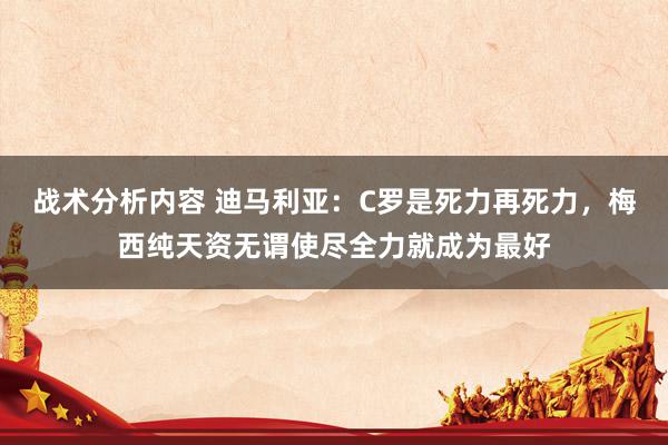 战术分析内容 迪马利亚：C罗是死力再死力，梅西纯天资无谓使尽全力就成为最好