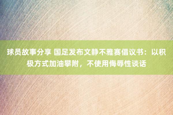 球员故事分享 国足发布文静不雅赛倡议书：以积极方式加油攀附，不使用侮辱性谈话