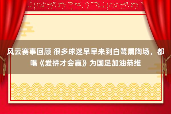 风云赛事回顾 很多球迷早早来到白鹭熏陶场，都唱《爱拼才会赢》为国足加油恭维